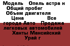  › Модель ­ Опель астра н › Общий пробег ­ 101 750 › Объем двигателя ­ 2 › Цена ­ 315 000 - Все города Авто » Продажа легковых автомобилей   . Ханты-Мансийский,Урай г.
